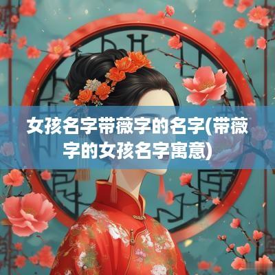 女孩名字带薇字的名字(带薇字的女孩名字寓意)