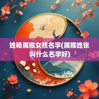 姓杨属猴女孩名字(属猴姓张叫什么名字好)