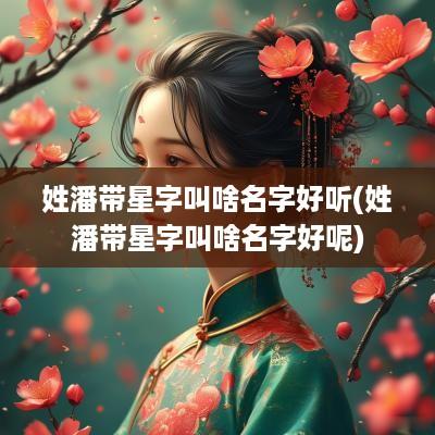 姓潘带星字叫啥名字好听(姓潘带星字叫啥名字好呢)