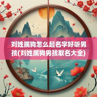 刘姓属狗怎么起名字好听男孩(刘姓属狗男孩取名大全)