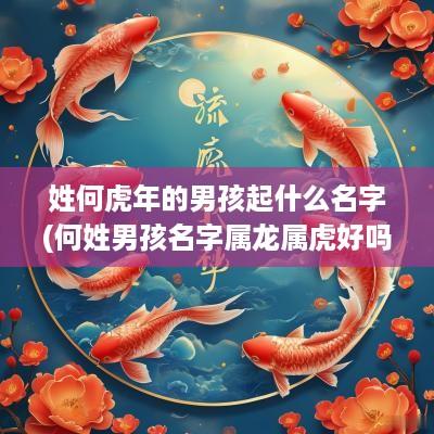 姓何蛇年的男孩起什么名字(何姓男孩名字属龙属虎好吗)