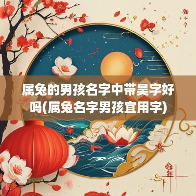 属兔的男孩名字中带昊字好吗(属兔名字男孩宜用字)