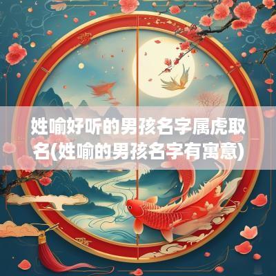 姓喻好听的男孩名字属虎取名(姓喻的男孩名字有寓意)
