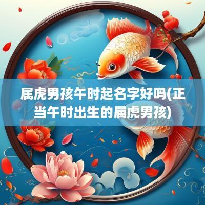 属虎男孩午时起名字好吗(正当午时出生的属虎男孩)