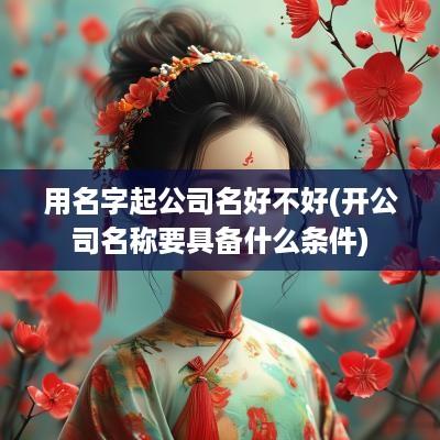 用名字起公司名好不好(开公司名称要具备什么条件)