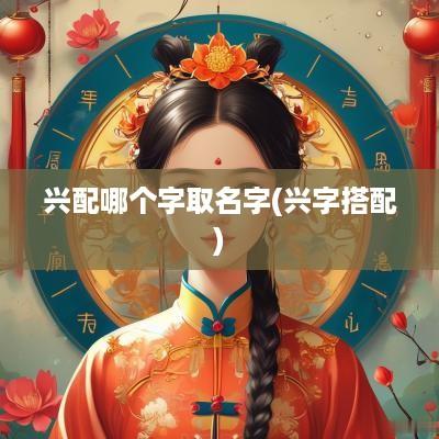 兴配哪个字取名字(兴字搭配)