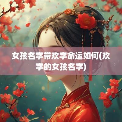 女孩名字带欢字命运如何(欢字的女孩名字)