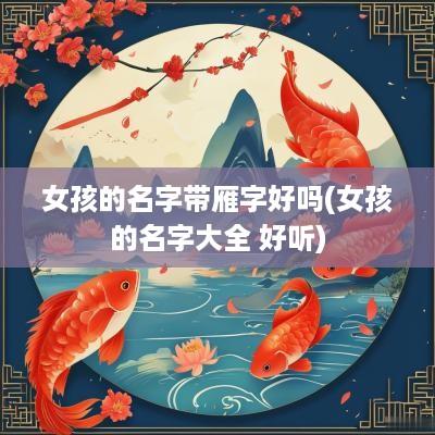 女孩的名字带雁字好吗(女孩的名字大全 好听)