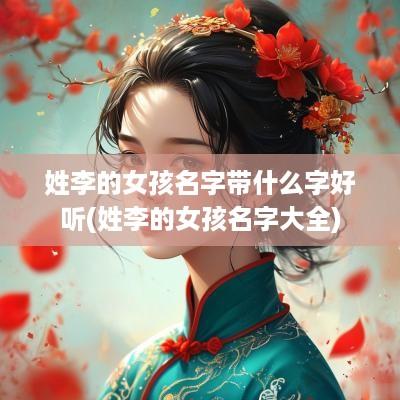 姓李的女孩名字带什么字好听(姓李的女孩名字大全)