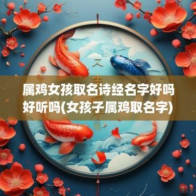 属鸡女孩取名诗经名字好吗好听吗(女孩子属鸡取名字)