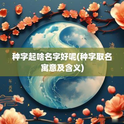 种字起啥名字好呢(种字取名寓意及含义)
