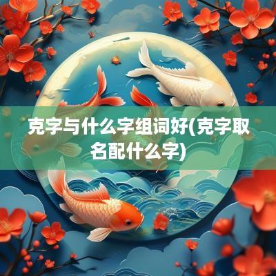克字与什么字组词好(克字取名配什么字)