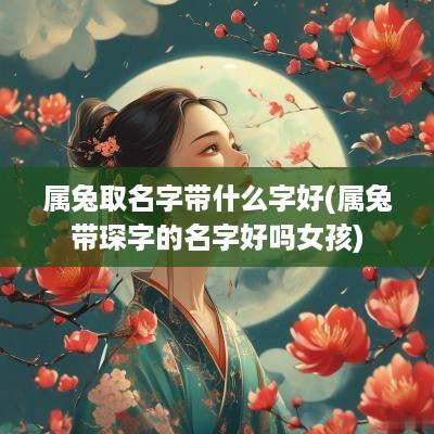 属兔取名字带什么字好(属兔带琛字的名字好吗女孩)