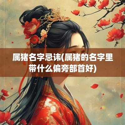 属猪名字忌讳(属猪的名字里带什么偏旁部首好)