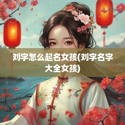 刘字怎么起名女孩(刘字名字大全女孩)