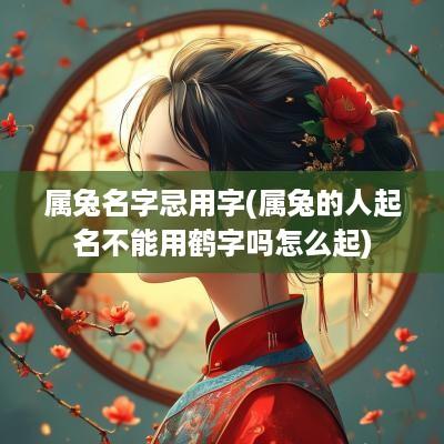 属兔名字忌用字(属兔的人起名不能用鹤字吗怎么起)