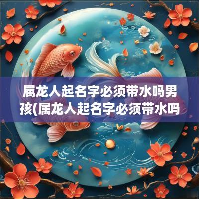 属龙人起名字必须带水吗男孩(属龙人起名字必须带水吗女孩)