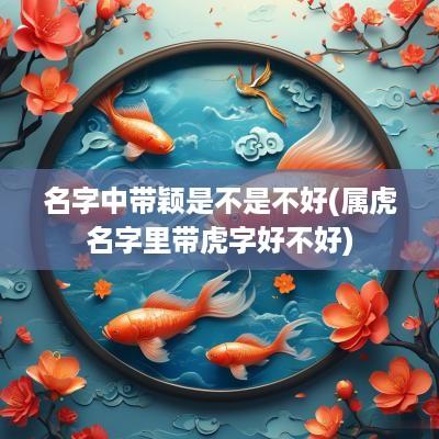 名字中带颖是不是不好(属虎名字里带虎字好不好)