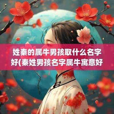 姓秦的属牛男孩取什么名字好(秦姓男孩名字属牛寓意好听的有哪些)