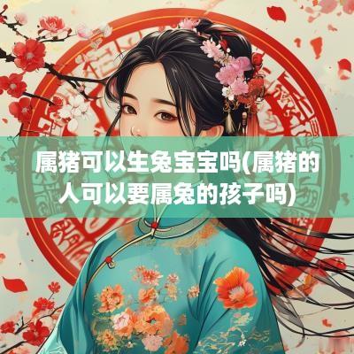 属猪可以生兔宝宝吗(属猪的人可以要属兔的孩子吗)