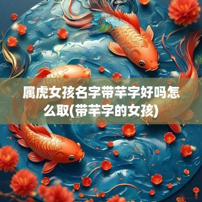 属虎女孩名字带芊字好吗怎么取(带芊字的女孩)