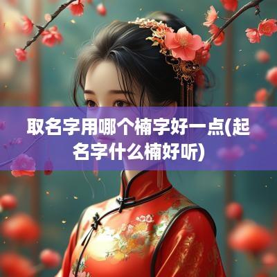 取名字用哪个楠字好一点(起名字什么楠好听)