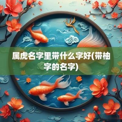 属虎名字里带什么字好(带柚字的名字)