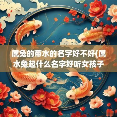 属兔的带水的名字好不好(属水兔起什么名字好听女孩子)