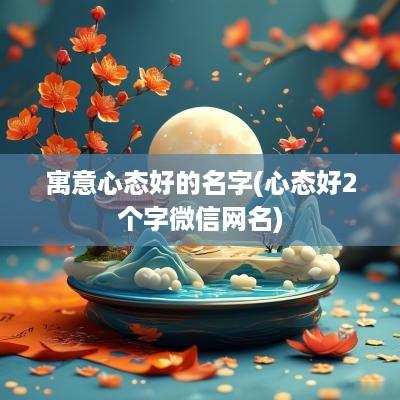 寓意心态好的名字(心态好2个字微信网名)