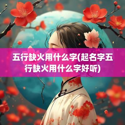 五行缺火用什么字(起名字五行缺火用什么字好听)
