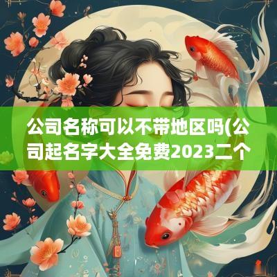 公司名称可以不带地区吗(公司起名字大全免费2025二个字)