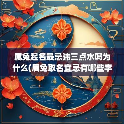 属兔起名最忌讳三点水吗为什么(属兔取名宜忌有哪些字)