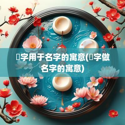 嵚字用于名字的寓意(炘字做名字的寓意)