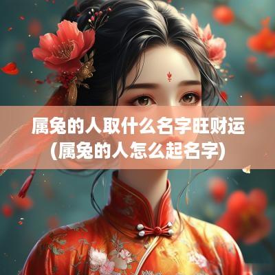 属兔的人取什么名字旺财运(属兔的人怎么起名字)