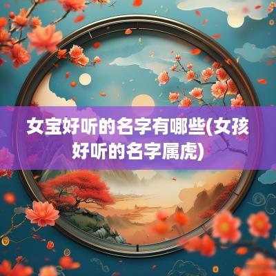 女宝好听的名字有哪些(女孩好听的名字属虎)