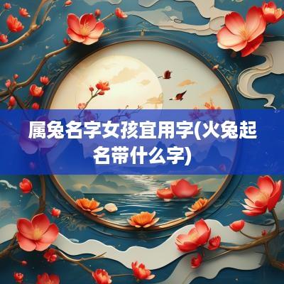 属兔名字女孩宜用字(火兔起名带什么字)