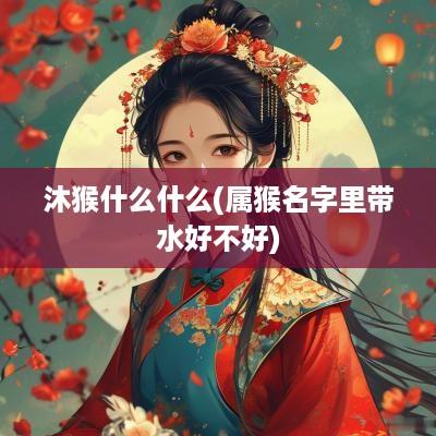 沐猴什么什么(属猴名字里带水好不好)