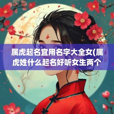 属虎起名宜用名字大全女(属虎姓什么起名好听女生两个字)