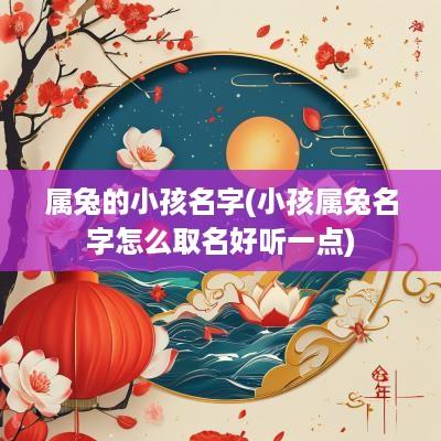 属兔的小孩名字(小孩属兔名字怎么取名好听一点)