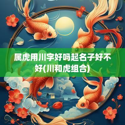 属虎用川字好吗起名子好不好(川和虎组合)