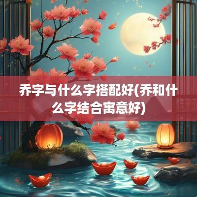乔字与什么字搭配好(乔和什么字结合寓意好)