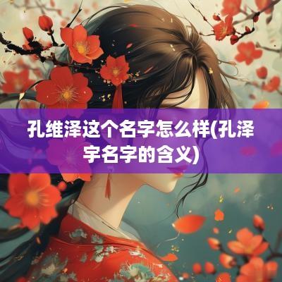 孔维泽这个名字怎么样(孔泽宇名字的含义)
