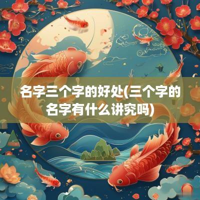 名字三个字的好处(三个字的名字有什么讲究吗)