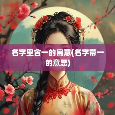 名字里含一的寓意(名字带一的意思)