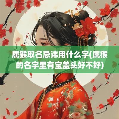 属猴取名忌讳用什么字(属猴的名字里有宝盖头好不好)