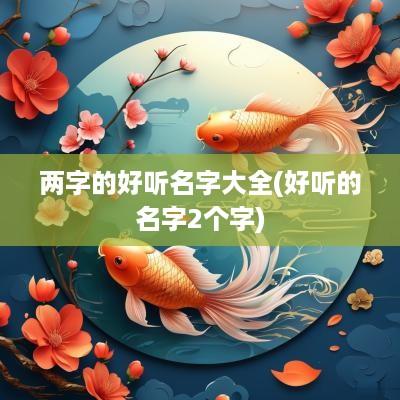 两字的好听名字大全(好听的名字2个字)