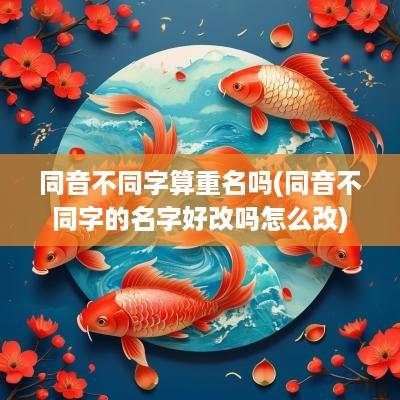 同音不同字算重名吗(同音不同字的名字好改吗怎么改)
