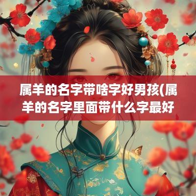 属羊的名字带啥字好男孩(属羊的名字里面带什么字最好)