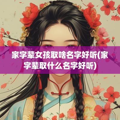 家字辈女孩取啥名字好听(家字辈取什么名字好听)