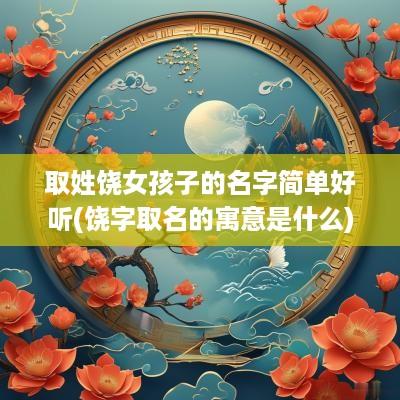 取姓饶女孩子的名字简单好听(饶字取名的寓意是什么)